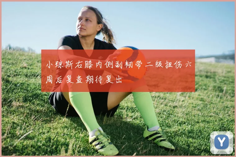 小琼斯右膝内侧副韧带二级扭伤六周后复查期待复出