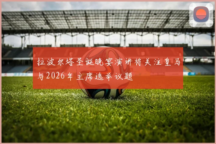 拉波尔塔圣诞晚宴演讲将关注皇马与2026年主席选举议题