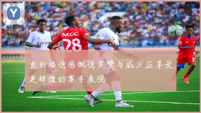克利福德感慨德罗赞与威少应享受更辉煌的赛季表现